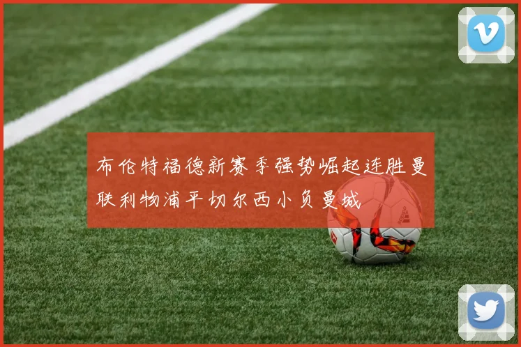 布伦特福德新赛季强势崛起连胜曼联利物浦平切尔西小负曼城
