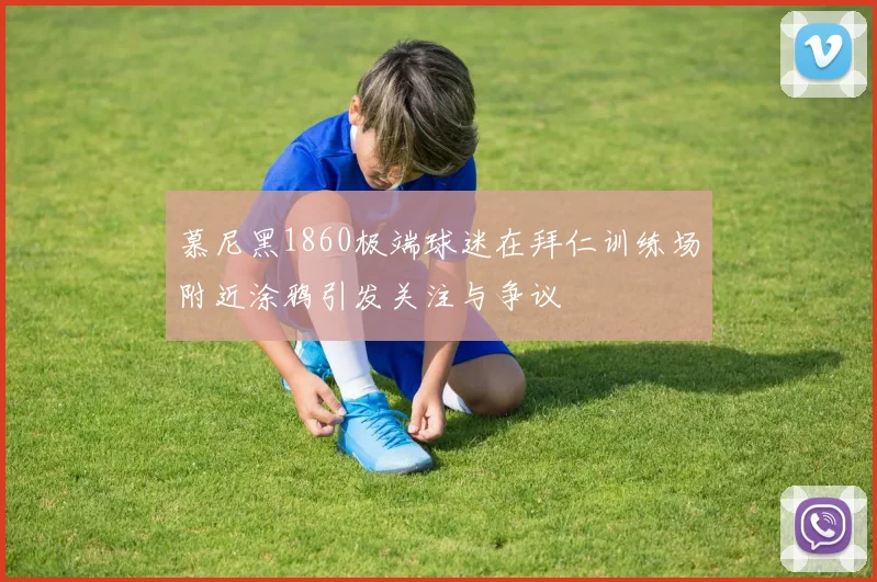 慕尼黑1860极端球迷在拜仁训练场附近涂鸦引发关注与争议