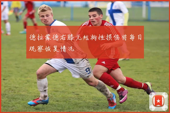 德拉蒙德右膝无结构性损伤将每日观察恢复情况