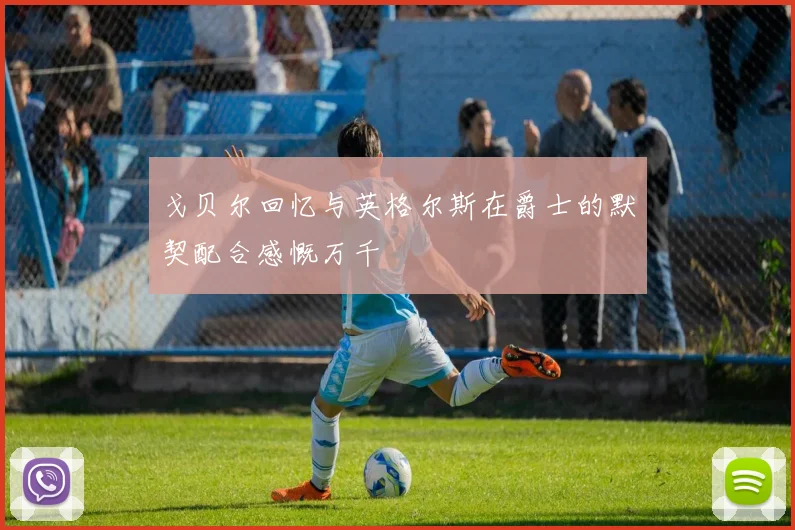戈贝尔回忆与英格尔斯在爵士的默契配合感慨万千