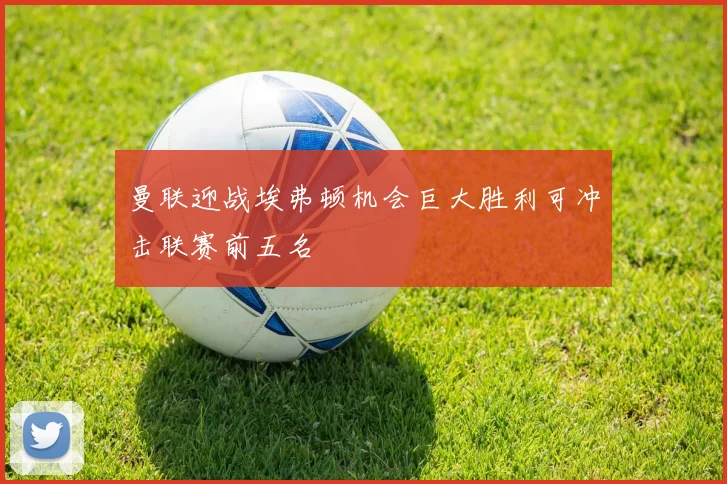 曼联迎战埃弗顿机会巨大胜利可冲击联赛前五名
