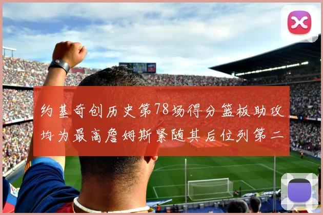 约基奇创历史第78场得分篮板助攻均为最高詹姆斯紧随其后位列第二