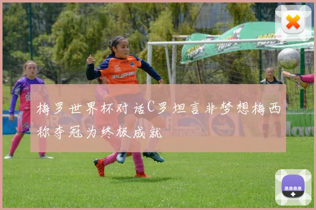 梅罗世界杯对话C罗坦言非梦想梅西称夺冠为终极成就