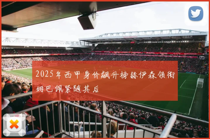 2025年西甲身价飙升榜赫伊森领衔姆巴佩紧随其后