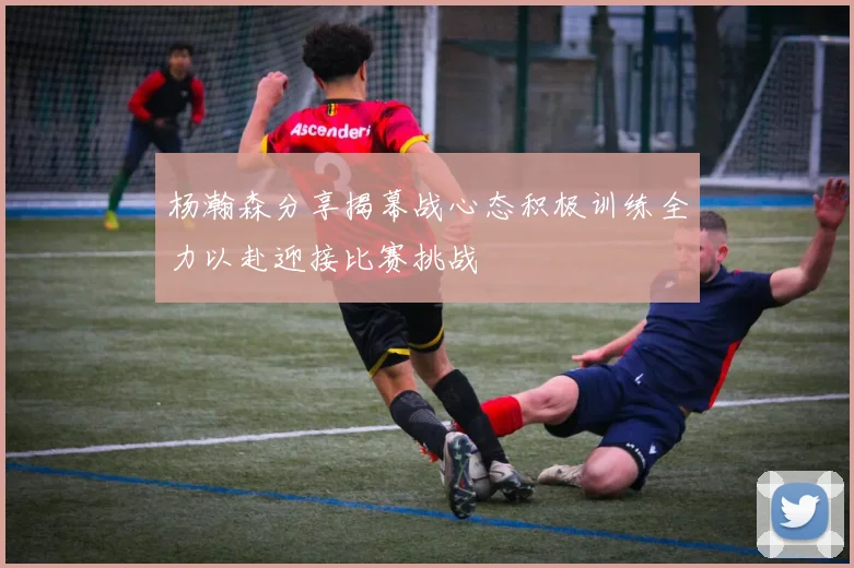 杨瀚森分享揭幕战心态积极训练全力以赴迎接比赛挑战