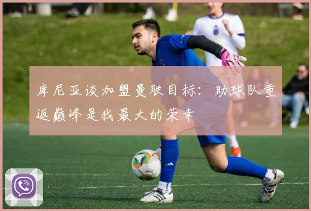 库尼亚谈加盟曼联目标：助球队重返巅峰是我最大的荣幸