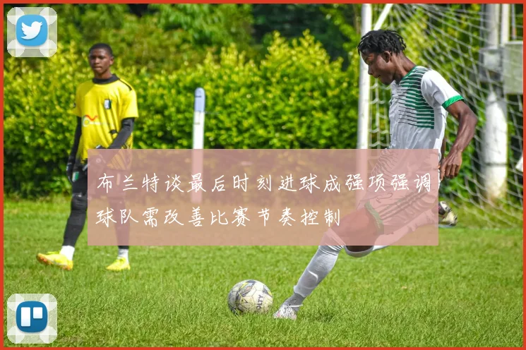 布兰特谈最后时刻进球成强项强调球队需改善比赛节奏控制
