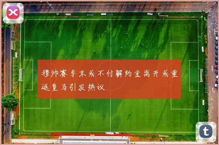 穆帅赛季末或不付解约金离开或重返皇马引发热议