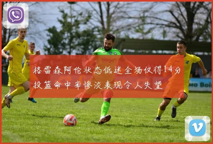 格雷森阿伦状态低迷全场仅得14分投篮命中率惨淡表现令人失望