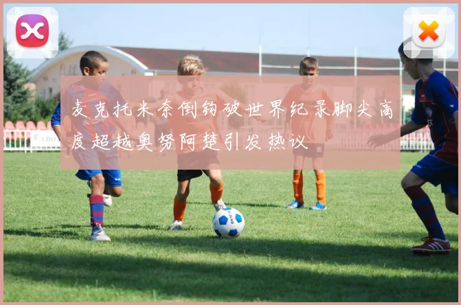 麦克托米奈倒钩破世界纪录脚尖高度超越奥努阿楚引发热议