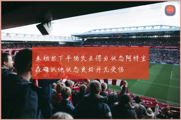米切尔下半场失去得分状态阿特金森确认他状态良好并无受伤