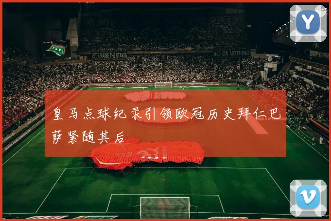 皇马点球纪录引领欧冠历史拜仁巴萨紧随其后